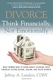 Divorce: Think Financially, Not Emotionally: What Women Need To Know About Securing Their Financial Future Before, During, and After Divorce