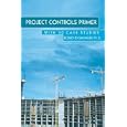 Project Controls Primer: With 30 Case Studies