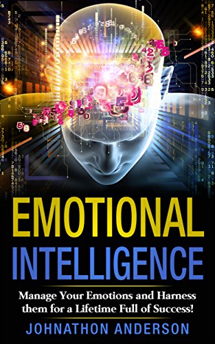 Emotional Intelligence: Manage Your Emotions and Harness them for a Lifetime Full of Success