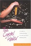 The Crystal Healer: A Guide to Understanding Crystals and Their Healing Gifts