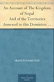 An Account of The Kingdom of Nepal And of the Territories Annexed to this Dominion by the House of Gorkha
