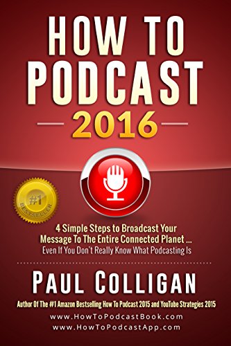Download How To Podcast 2016: Four Simple Steps To Broadcast Your Message To The Entire Connected Planet ... Even If You Don't Know Where To Start