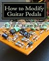 How to Modify Guitar Pedals: A complete how-to package for the electronics newbie on how to modify guitar and bass effects pedals