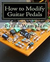 How to Modify Guitar Pedals: A complete how-to package for the electronics newbie on how to modify guitar and bass effects pedals
