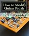 How to Modify Effect Pedals for guitar and bass: A complete how-to package for the electronics newbi