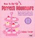 How to be the Perfect Housewife: Lessons in the Art of Modern Household Management (Perfect House Wife)
