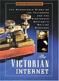 The Victorian Internet: The Remarkable Story of the Telegraph and the Nineteenth Century`s On-Line Pioneers