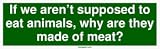 If we aren't supposed to eat animals, why are they made of meat? Bumper Sticker