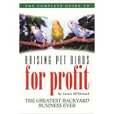 The Complete Guide to Raising Pet Birds for Profit: The Greatest Backyard Business Ever