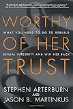 Worthy of Her Trust: What You Need to Do to Rebuild Sexual Integrity and Win Her Back