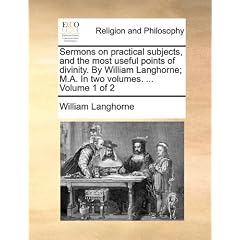 Sermons on Practical Subjects, and the Most Useful Points of Divinity. by William Langhorne; M.A. in Two Volumes. ... Volume 1 of 2