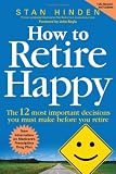 How To Retire Happy : The 12 Most Important Decisions You Must Make Before You Retire