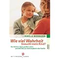 Wie viel Wahrheit braucht mein Kind?: Von kleinen L�gen, gro�en Lasten und dem Mut zur Aufrichtigkeit in der Familie