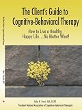 The Clients Guide to Cognitive-Behavioral Therapy: How to Live a Healthy, Happy Life...No Matter What!