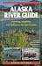 The Alaska River Guide: Canoeing, Kayaking, and Rafting in the Last Frontier (Alaska River Guide: Canoeing, Kayaking, & Rafting in the Last Fronti)