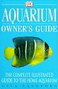 Aquarium Owner's Guide: The Complete Illustrated Guide To The Home Aquarium