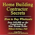 Home Building Contractor Secrets: How to Buy Wholesale and Save $40,000 (or More) on the Construction of Your Dream Home without Driving a Nail