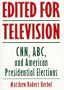 Edited For Television: Cnn, Abc, And American Presidential Elections, Second Edition
