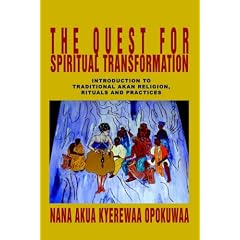 The Quest For Spiritual Transformation: Introduction to Traditional Akan Religion, Rituals and Practices