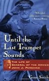Until the Last Trumpet Sounds: The Life of General of the Armies John J. Pershing