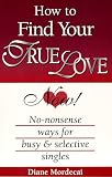 How To Find Your True Love Now!: No-nonsense Ways For Busy And Selective Singles