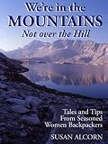 We're in the Mountains, Not over the Hill: Tales and Tips from Seasoned Women Backpackers