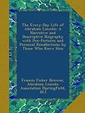 The Every-Day Life of Abraham Lincoln: A Narrative and Descriptive Biography with Pen-Pictures and Personal Recollections by Those Who Knew Him