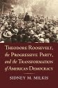 Theodore Roosevelt, the Progressive Party, and the Transformation of American Democracy (American Political Thought)