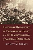 Theodore Roosevelt, the Progressive Party, and the Transformation of American Democracy (American Political Thought)