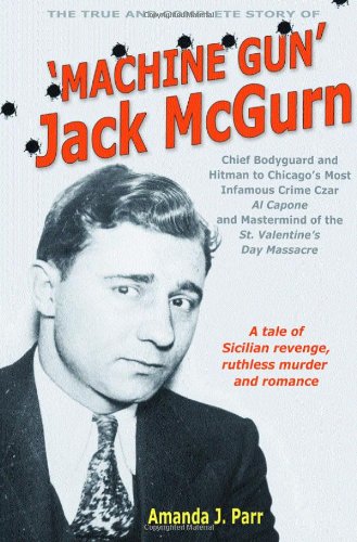 The True and Complete Story of Machine Gun Jack McGurn: Chief Bodyguard and Hit Man to Chicago's Most Infamous Crime Czar Al Capone and Mastermind of the St. Valentines Day Massacre