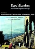 Republicanism: Volume 1, Republicanism and Constitutionalism in Early Modern Europe: A Shared European Heritage: Republicanism and Constitutionalism ... 1 (Republicanism: A Shared European Heritage)