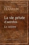 La vie privée d'autrefois. Arts et métiers, modes, moeurs, usages des Parisiens du XIIe au XVIIIe siècle: La cuisine (French Edition)