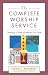 The Complete Worship Service: Creating a Taste of Heaven on Earth
