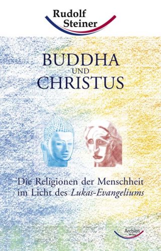 Archiati Buddha und Christus: Die Religionen der Menschheit im Licht des Lukas-Evangeliums