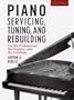 Piano Servicing, Tuning, and Rebuilding: for the Professional, the Student, and the Hobbyist