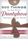 500 Things to Do with Pantyhose... Besides Wear Them! Ingenious and Useful Ways to Give Old Pantyhose New Life