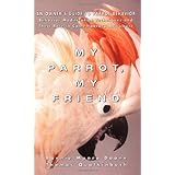 My Parrot, My Friend: An Owner's Guide to Parrot Behavior (Behavior Modification Techniques and Their Role in Contemporary Aviculture)