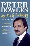 Ask Me If I'm Happy: An Actor's Life. Peter Bowles