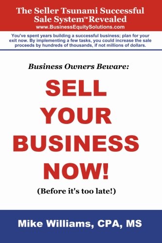 Business Owners Beware: Sell Your Business Now!: (Before it's too late!)