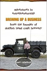 Brewing Up a Business: Adventures in Entrepreneurship from the Founder of Dogfish Head Craft Brewery