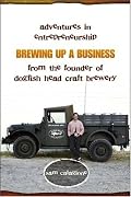 Brewing Up a Business: Adventures in Entrepreneurship from the Founder of Dogfish Head Craft Brewery