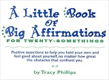 A Little Book of Big Affirmations for Twenty-somethings: Positive assertions to help you hold your own and feel good about yourself, no matter how great the obstacles that confront you.