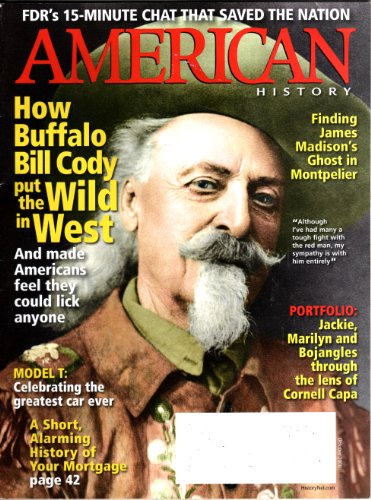 FDR s 15-Minute Chat That Saved the Nation. How Buffalo Bill Cody Put the Wild in West. Finding James Madison s Ghost in Montpelier. Model T: Greatest Car Ever. A Short, Alarming History of Your Mortgage. 1908 Olympics. Cornell Capo: Photo Historian. (American History, Vol. 43, No. 4, October 2008)