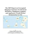 Shipping Management Books item: The 2007 Report on Corrugated Shipping Containers for Electrical Machinery, Equipment, Supplies, and Appliances: World Market Segmentation by City