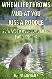 When Life Throws Mud At You Kiss A Poodle: 25 Ways to Overcome Life's Hard Knocks