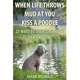 When Life Throws Mud At You Kiss A Poodle: 25 Ways to Overcome Life's Hard Knocks