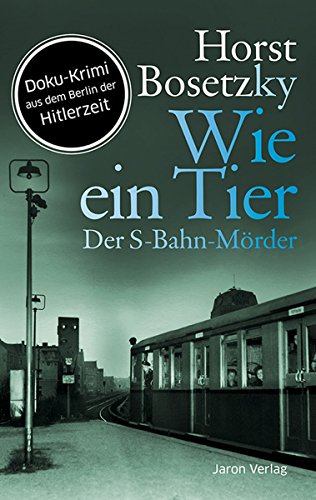 Wie ein Tier: Der S-Bahn-Mörder. Doku-Krimi aus dem Berlin der Hitlerzeit (German Edition)