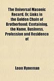 The Universal Masonic Record, Or, Links in the Golden Chain of Brotherhood; Containing, the Name, Business, Profession and Residence of