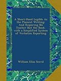A Short-Hand Legible As the Plainest Writing: And Requiring No Teacher But the Book. with a Simplified System of Verbatim Reporting