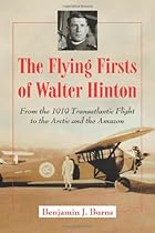 The Flying Firsts of Walter Hinton: From the 1919 Transatlantic Flight to the Arctic and the Amazon The Flying Firsts of Walter Hinton: From the 1919 Transatlantic Flight to the Arctic and the Amazon